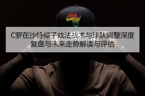 C罗在沙特帽子戏法战术与球队调整深度复盘与未来走势解读与评估